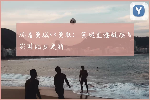 观看曼城vs曼联:英超直播链接与实时比分更新