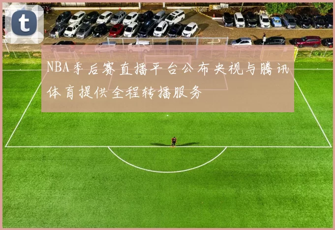 NBA季后赛直播平台公布央视与腾讯体育提供全程转播服务