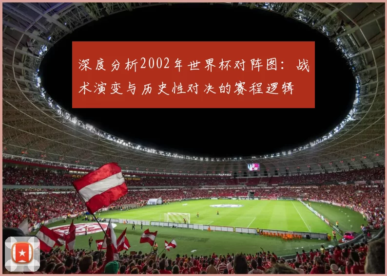 深度分析2002年世界杯对阵图：战术演变与历史性对决的赛程逻辑