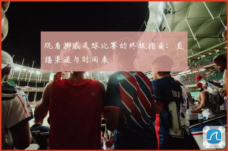 观看挪威足球比赛的终极指南：直播渠道与时间表