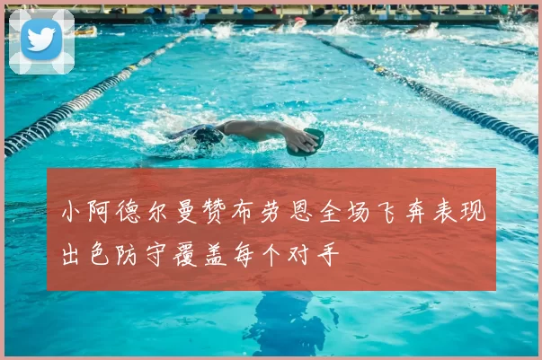 小阿德尔曼赞布劳恩全场飞奔表现出色防守覆盖每个对手