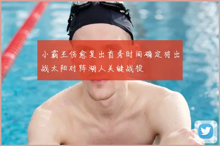 小霸王伤愈复出首秀时间确定将出战太阳对阵湖人关键战役