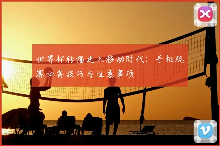 世界杯转播进入移动时代:手机观赛必备技巧与注意事项