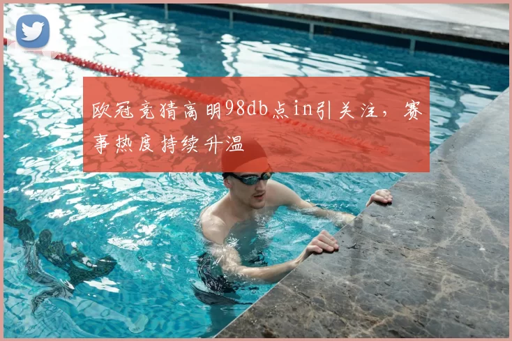 欧冠竞猜高明98db点in引关注,赛事热度持续升温