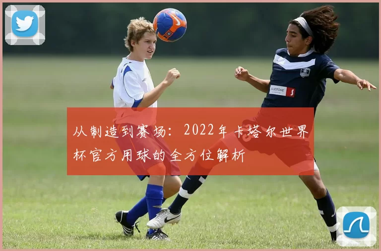 从制造到赛场:2022年卡塔尔世界杯官方用球的全方位解析