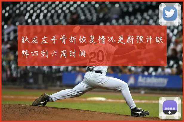 狄龙左手骨折恢复情况更新预计缺阵四到六周时间