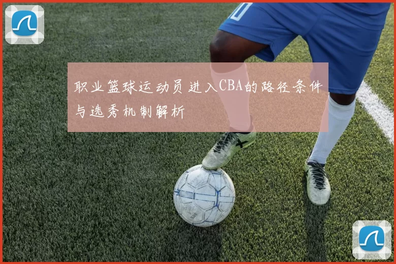 职业篮球运动员进入CBA的路径条件与选秀机制解析