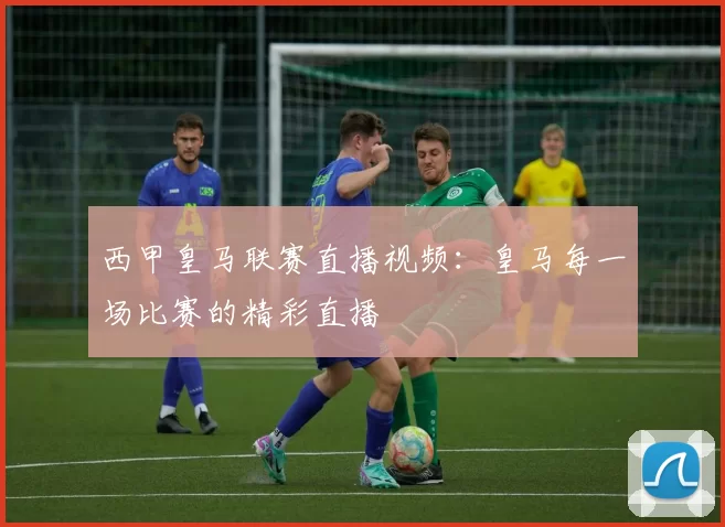 西甲皇马联赛直播视频：皇马每一场比赛的精彩直播