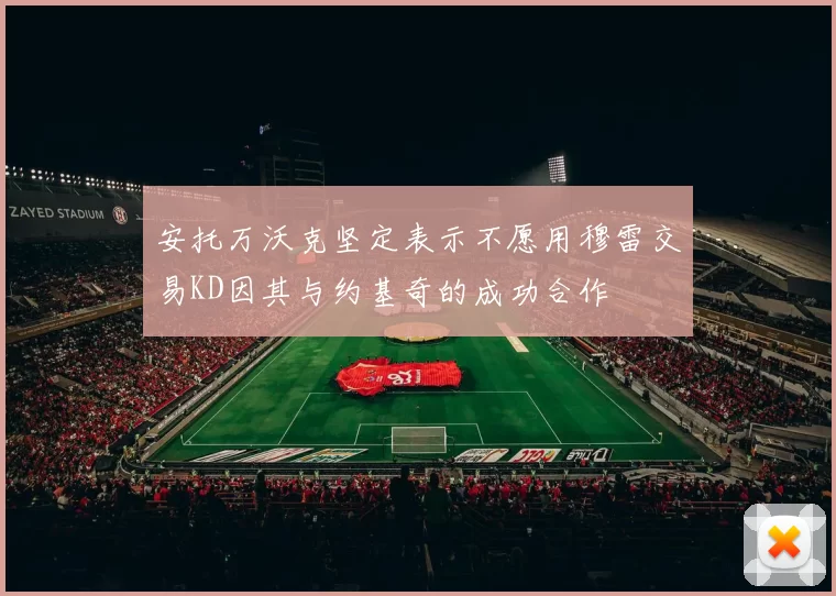安托万沃克坚定表示不愿用穆雷交易KD因其与约基奇的成功合作