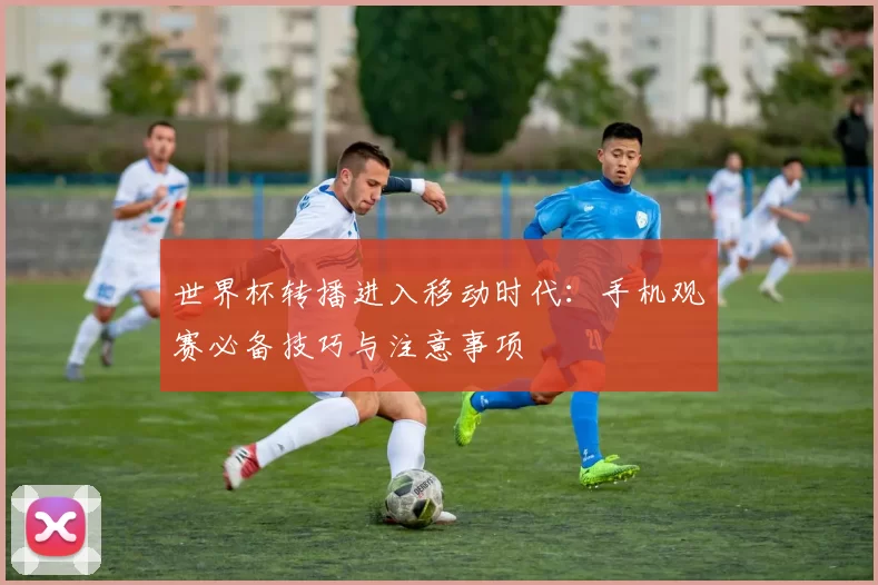 世界杯转播进入移动时代:手机观赛必备技巧与注意事项