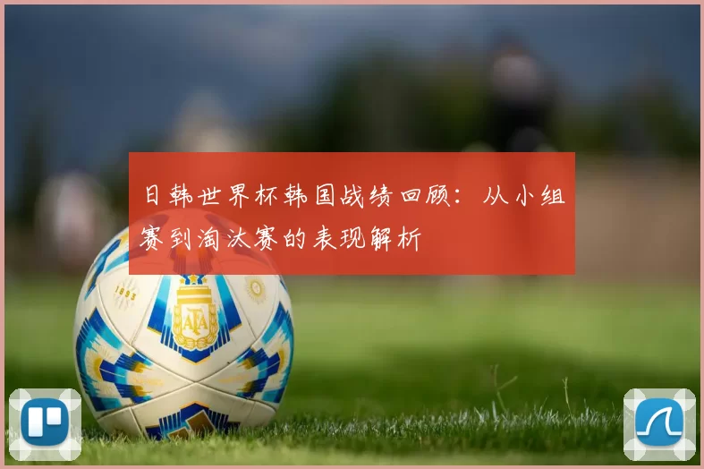日韩世界杯韩国战绩回顾:从小组赛到淘汰赛的表现解析