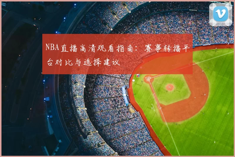 NBA直播高清观看指南：赛事转播平台对比与选择建议