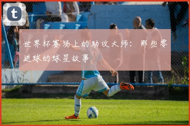 世界杯赛场上的助攻大师：那些零进球的球星故事