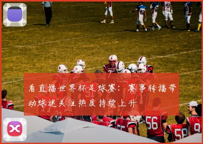 看直播世界杯足球赛:赛事转播带动球迷关注热度持续上升