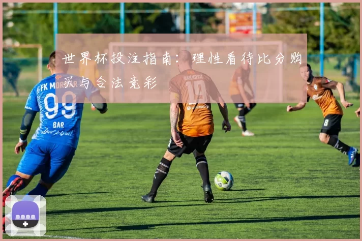 世界杯投注指南:理性看待比分购买与合法竞彩