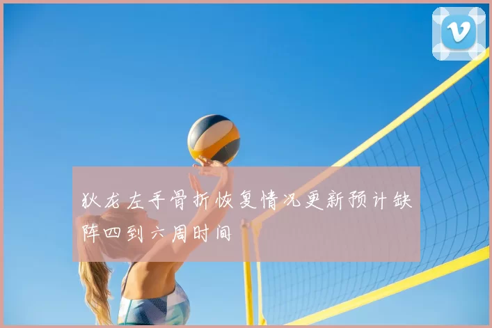 狄龙左手骨折恢复情况更新预计缺阵四到六周时间