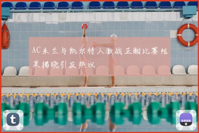 AC米兰与凯尔特人激战正酣比赛结果揭晓引发热议