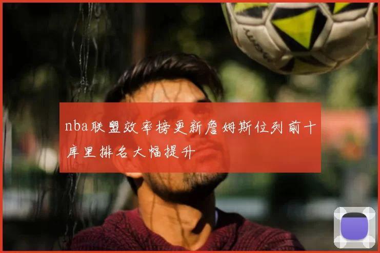 nba联盟效率榜更新詹姆斯位列前十库里排名大幅提升