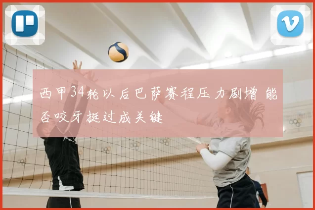 西甲34轮以后巴萨赛程压力剧增 能否咬牙挺过成关键