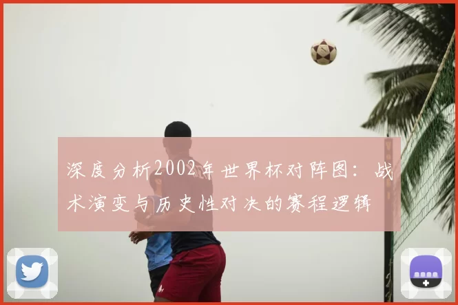 深度分析2002年世界杯对阵图:战术演变与历史性对决的赛程逻辑