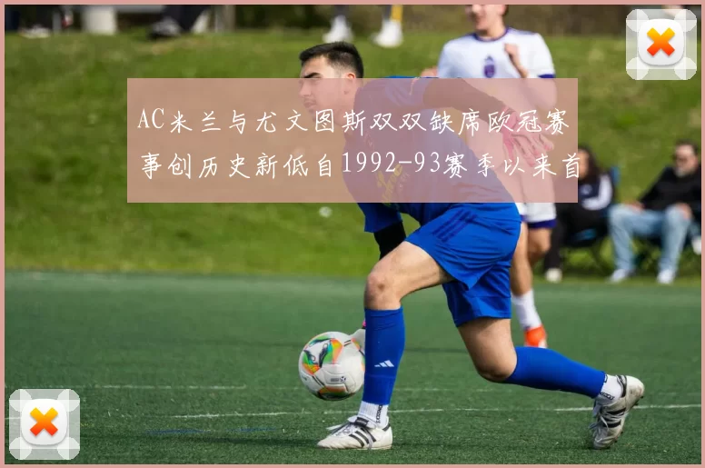 AC米兰与尤文图斯双双缺席欧冠赛事创历史新低自1992-93赛季以来首次