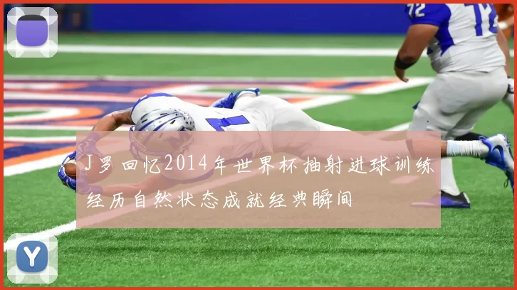 J罗回忆2014年世界杯抽射进球训练经历自然状态成就经典瞬间
